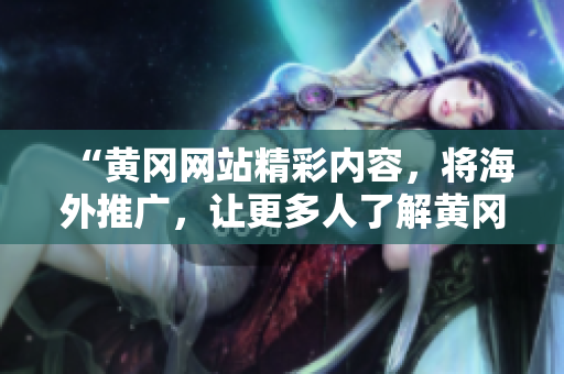 “黄冈网站精彩内容，将海外推广，让更多人了解黄冈风情！”