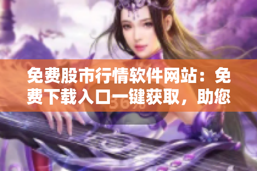 免费股市行情软件网站：免费下载入口一键获取，助您了解股市动向