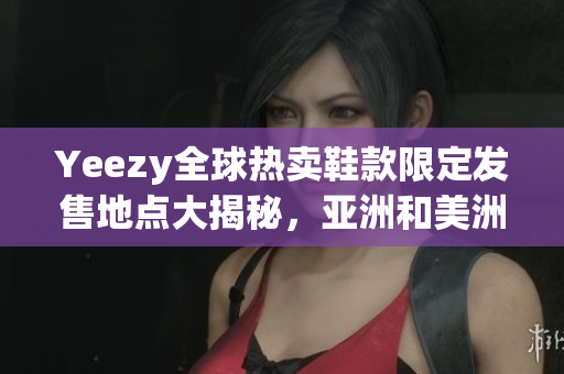 Yeezy全球热卖鞋款限定发售地点大揭秘，亚洲和美洲限定款式详解