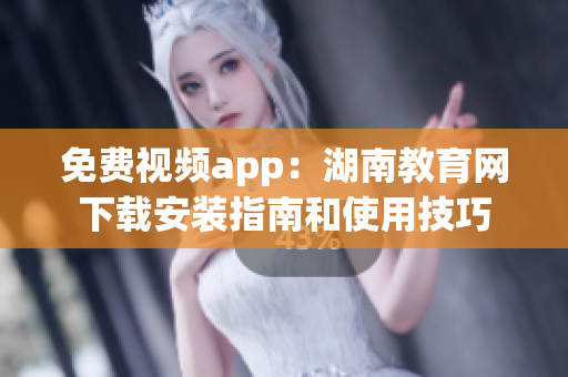 免费视频app：湖南教育网下载安装指南和使用技巧