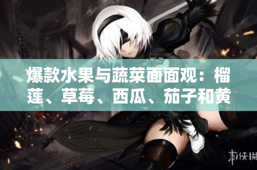 爆款水果与蔬菜面面观：榴莲、草莓、西瓜、茄子和黄瓜全方位解读