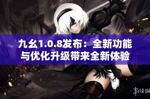 九幺1.0.8发布：全新功能与优化升级带来全新体验