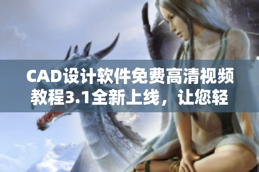 CAD设计软件免费高清视频教程3.1全新上线，让您轻松掌握设计技巧