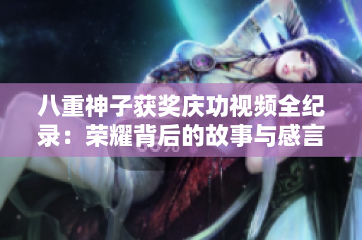 八重神子获奖庆功视频全纪录：荣耀背后的故事与感言