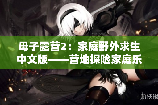母子露营2：家庭野外求生中文版——营地探险家庭乐趣再次出发