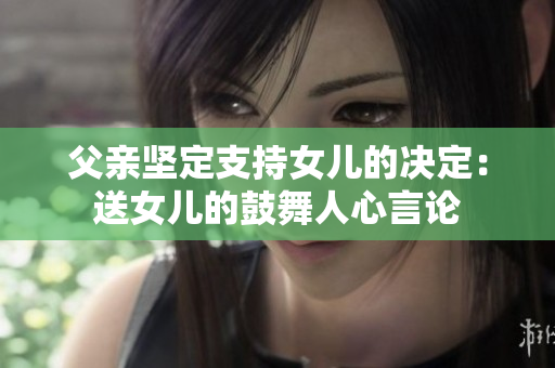父亲坚定支持女儿的决定：送女儿的鼓舞人心言论