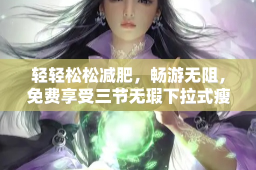 轻轻松松减肥，畅游无阻，免费享受三节无瑕下拉式瘦身游泳课