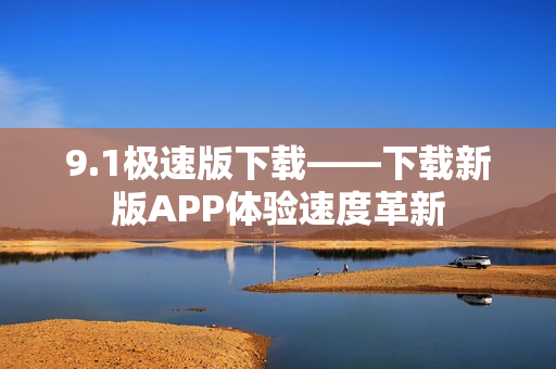 9.1极速版下载——下载新版APP体验速度革新