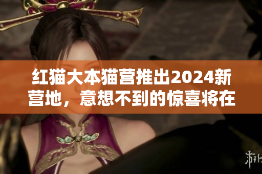 红猫大本猫营推出2024新营地，意想不到的惊喜将在何处？