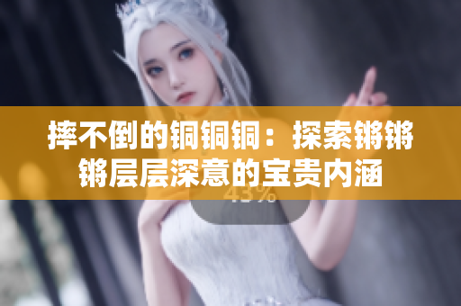 摔不倒的铜铜铜：探索锵锵锵层层深意的宝贵内涵