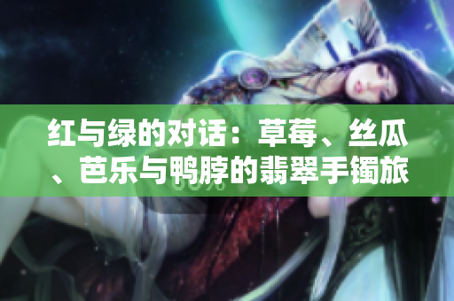 红与绿的对话：草莓、丝瓜、芭乐与鸭脖的翡翠手镯旅程