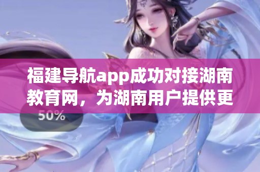 福建导航app成功对接湖南教育网，为湖南用户提供更便捷的导航服务