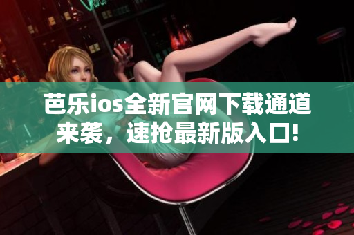 芭乐ios全新官网下载通道来袭，速抢最新版入口!