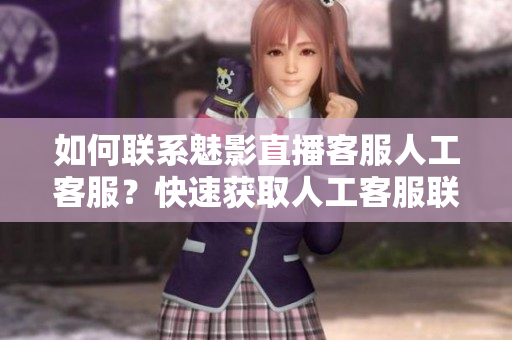 如何联系魅影直播客服人工客服？快速获取人工客服联系方式！