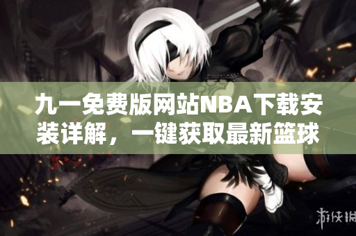 九一免费版网站NBA下载安装详解，一键获取最新篮球赛事！