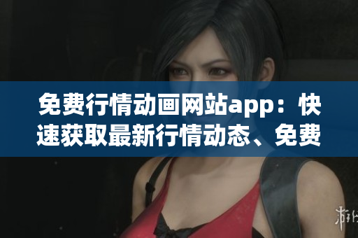 免费行情动画网站app：快速获取最新行情动态、免费观看最新动画！