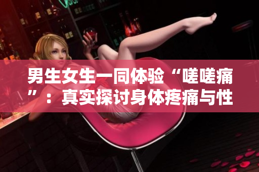 男生女生一同体验“嗟嗟痛”：真实探讨身体疼痛与性别议题