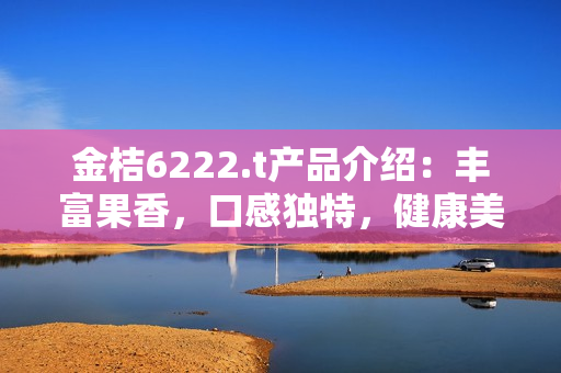 金桔6222.t产品介绍：丰富果香，口感独特，健康美味的新选择
