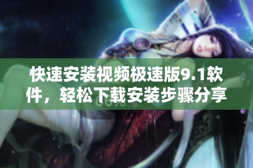 快速安装视频极速版9.1软件，轻松下载安装步骤分享