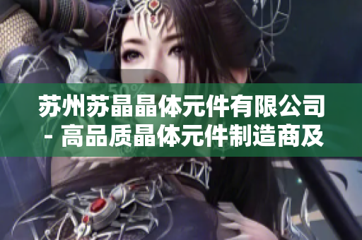 苏州苏晶晶体元件有限公司 - 高品质晶体元件制造商及服务提供商
