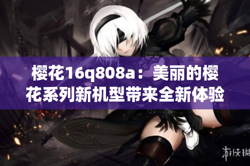 樱花16q808a：美丽的樱花系列新机型带来全新体验