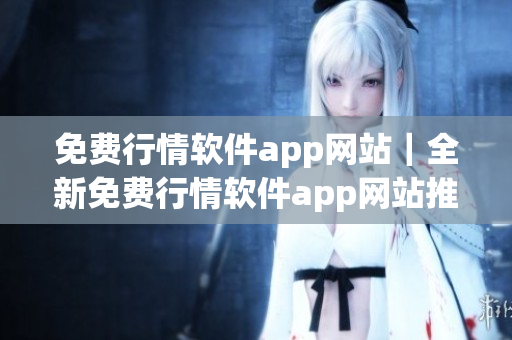 免费行情软件app网站｜全新免费行情软件app网站推荐｜免费行情软件app网站大盘点