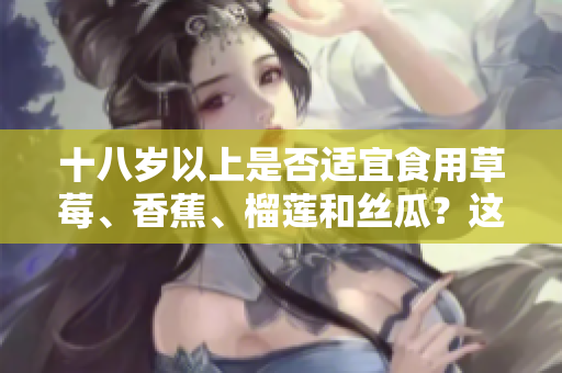 十八岁以上是否适宜食用草莓、香蕉、榴莲和丝瓜？这几种水果是否适合年轻人食用？