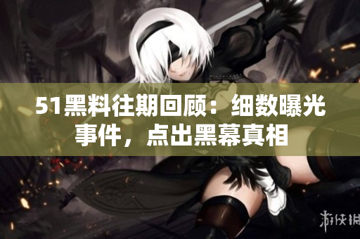 51黑料往期回顾：细数曝光事件，点出黑幕真相