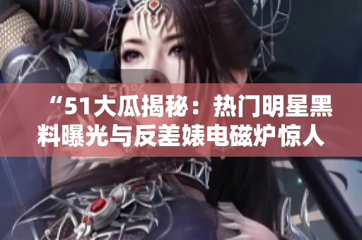 “51大瓜揭秘：热门明星黑料曝光与反差婊电磁炉惊人变身”