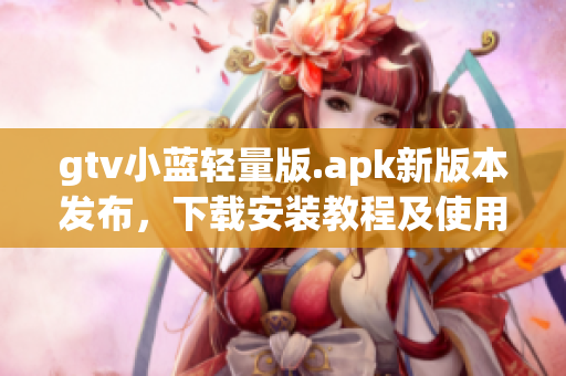 gtv小蓝轻量版.apk新版本发布，下载安装教程及使用技巧分享