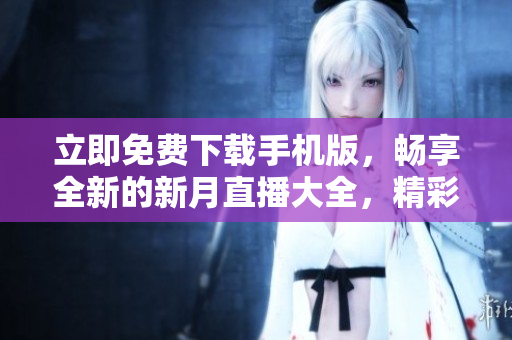 立即免费下载手机版，畅享全新的新月直播大全，精彩节目不容错过