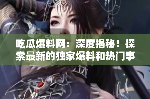 吃瓜爆料网：深度揭秘！探索最新的独家爆料和热门事件报道