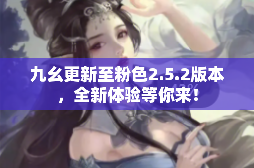 九幺更新至粉色2.5.2版本，全新体验等你来！