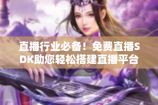直播行业必备！免费直播SDK助您轻松搭建直播平台