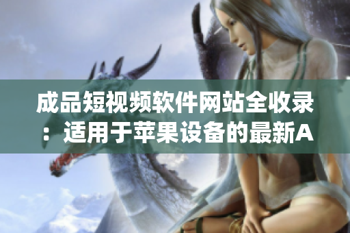 成品短视频软件网站全收录：适用于苹果设备的最新App汇总 - 全方位指南
