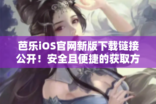 芭乐iOS官网新版下载链接公开！安全且便捷的获取方式大揭秘