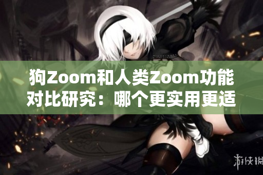 狗Zoom和人类Zoom功能对比研究：哪个更实用更适合您？