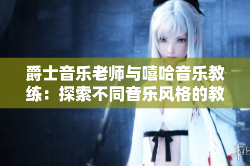 爵士音乐老师与嘻哈音乐教练：探索不同音乐风格的教学方式