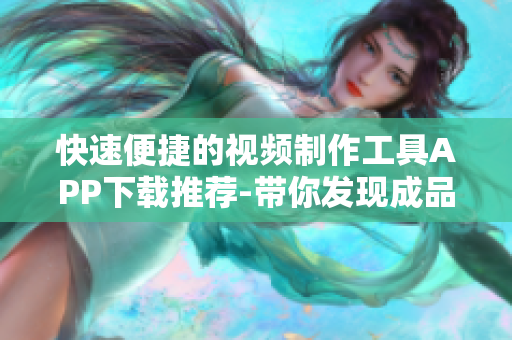 快速便捷的视频制作工具APP下载推荐-带你发现成品短视频编辑软件