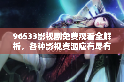 96533影视剧免费观看全解析，各种影视资源应有尽有