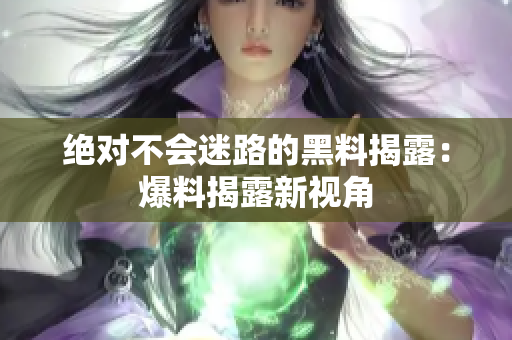 绝对不会迷路的黑料揭露：爆料揭露新视角