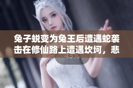 兔子蜕变为兔王后遭遇蛇袭击在修仙路上遭遇坎坷，悲喜交加。