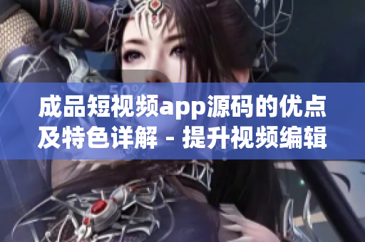 成品短视频app源码的优点及特色详解 - 提升视频编辑效率，功能多样化且易于定制