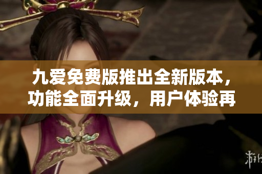 九爱免费版推出全新版本，功能全面升级，用户体验再升级