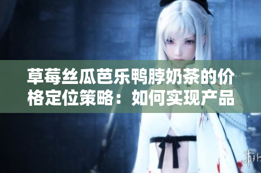 草莓丝瓜芭乐鸭脖奶茶的价格定位策略：如何实现产品定价与市场需求的完美平衡