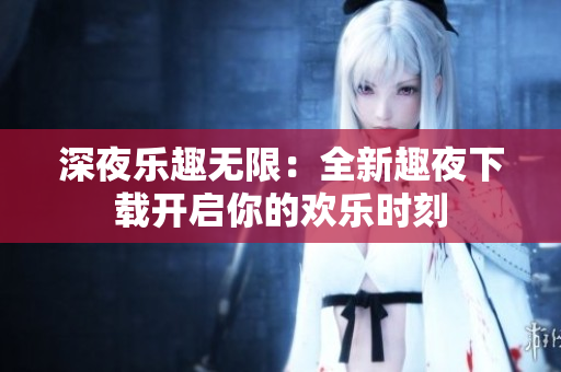 深夜乐趣无限：全新趣夜下载开启你的欢乐时刻