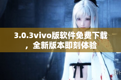 3.0.3vivo版软件免费下载，全新版本即刻体验