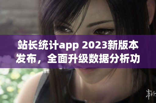 站长统计app 2023新版本发布，全面升级数据分析功能