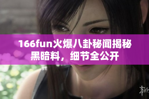 166fun火爆八卦秘闻揭秘黑暗料，细节全公开
