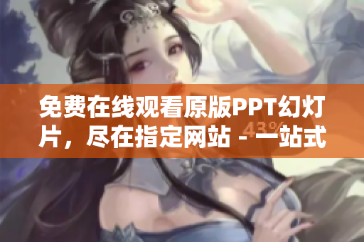 免费在线观看原版PPT幻灯片，尽在指定网站 - 一站式分享精美PPT资源